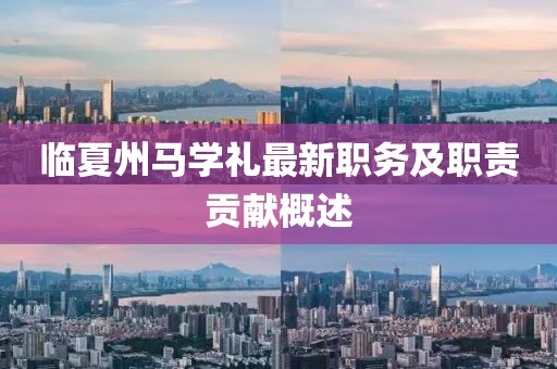 临夏州马学礼最新职务及职责贡献概述