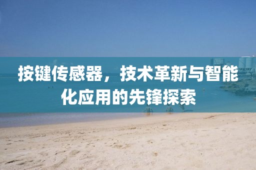 按键传感器，技术革新与智能化应用的先锋探索