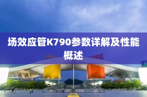 场效应管K790参数详解及性能概述