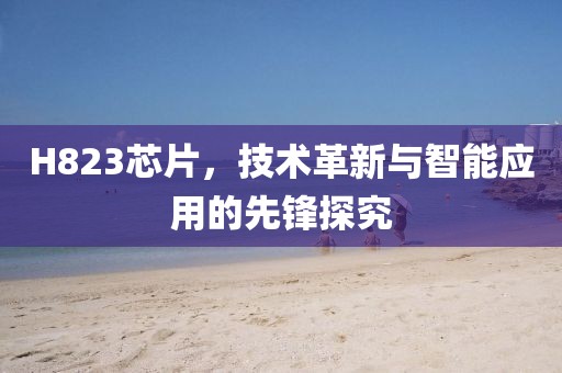 H823芯片，技术革新与智能应用的先锋探究
