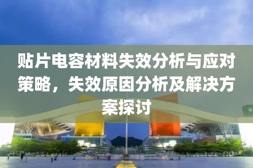 贴片电容材料失效分析与应对策略，失效原因分析及解决方案探讨