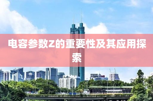电容参数Z的重要性及其应用探索