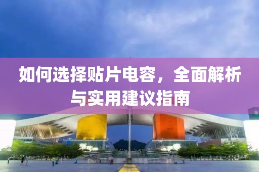 如何选择贴片电容，全面解析与实用建议指南