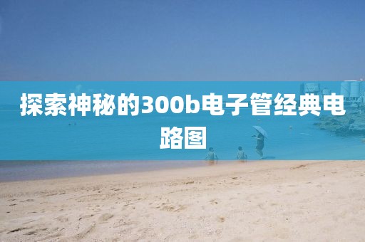 探索神秘的300b电子管经典电路图