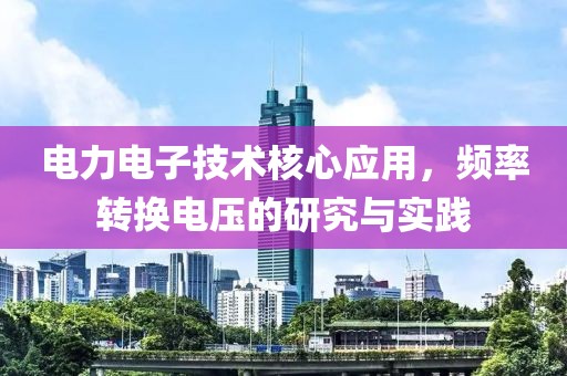 电力电子技术核心应用，频率转换电压的研究与实践
