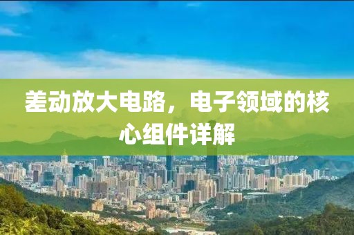 差动放大电路，电子领域的核心组件详解