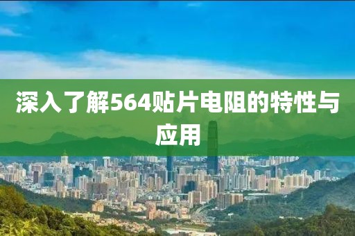 深入了解564贴片电阻的特性与应用