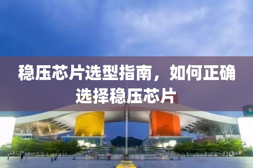 稳压芯片选型指南，如何正确选择稳压芯片