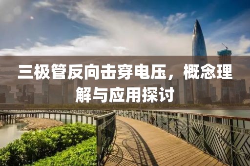 三极管反向击穿电压，概念理解与应用探讨