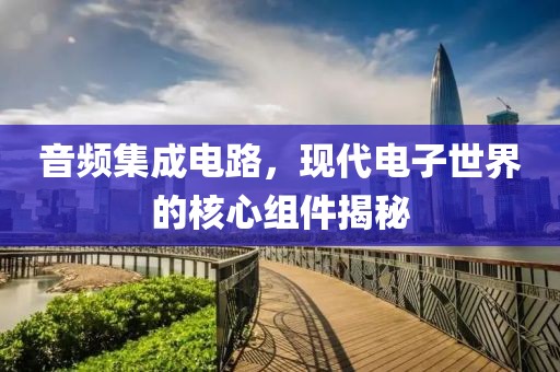 音频集成电路，现代电子世界的核心组件揭秘