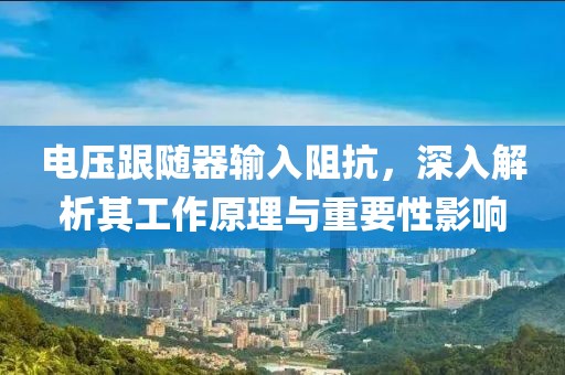 电压跟随器输入阻抗，深入解析其工作原理与重要性影响