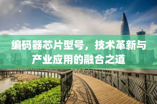 编码器芯片型号，技术革新与产业应用的融合之道