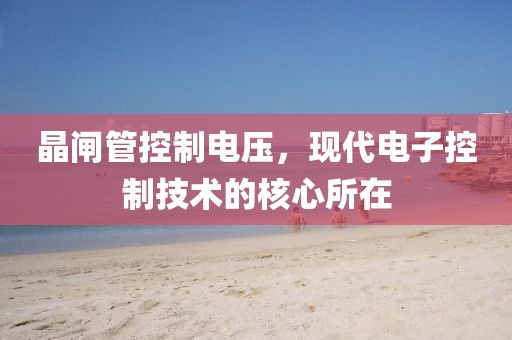 晶闸管控制电压，现代电子控制技术的核心所在