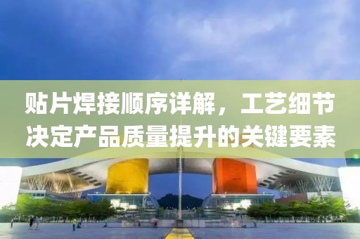 贴片焊接顺序详解，工艺细节决定产品质量提升的关键要素