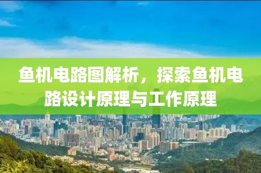 鱼机电路图解析，探索鱼机电路设计原理与工作原理