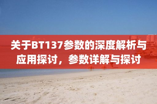 关于BT137参数的深度解析与应用探讨，参数详解与探讨
