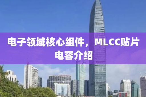 电子领域核心组件，MLCC贴片电容介绍