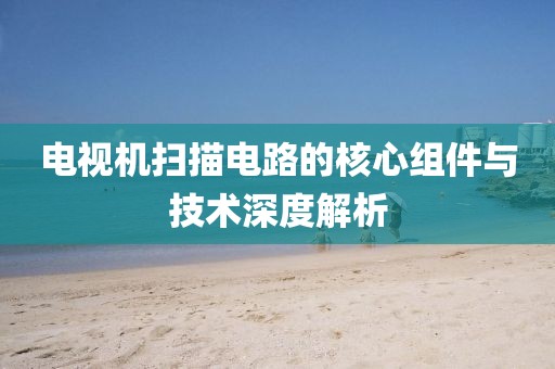 电视机扫描电路的核心组件与技术深度解析