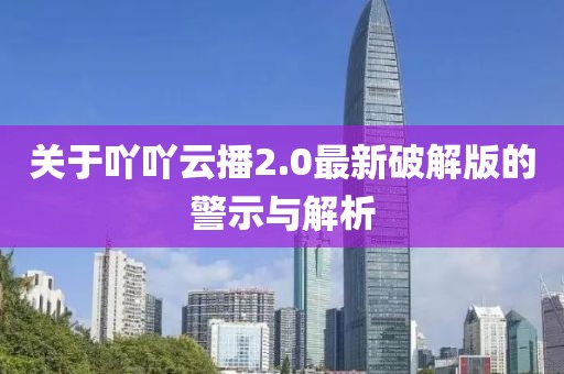 关于吖吖云播2.0最新破解版的警示与解析