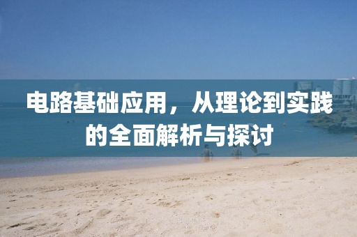 电路基础应用，从理论到实践的全面解析与探讨