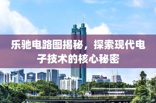 乐驰电路图揭秘，探索现代电子技术的核心秘密