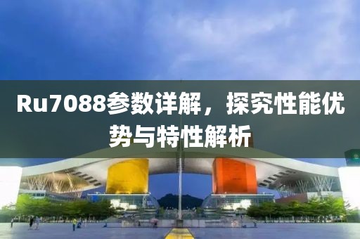 Ru7088参数详解，探究性能优势与特性解析