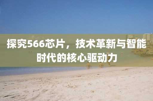 探究566芯片，技术革新与智能时代的核心驱动力