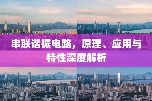 串联谐振电路，原理、应用与特性深度解析
