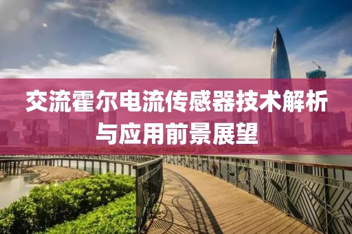 交流霍尔电流传感器技术解析与应用前景展望