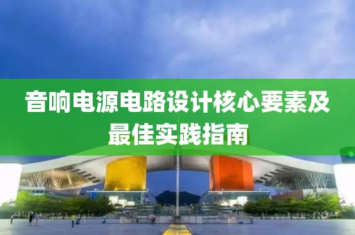 音响电源电路设计核心要素及最佳实践指南