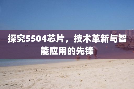 探究5504芯片，技术革新与智能应用的先锋