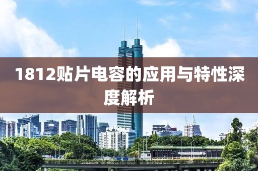 1812贴片电容的应用与特性深度解析