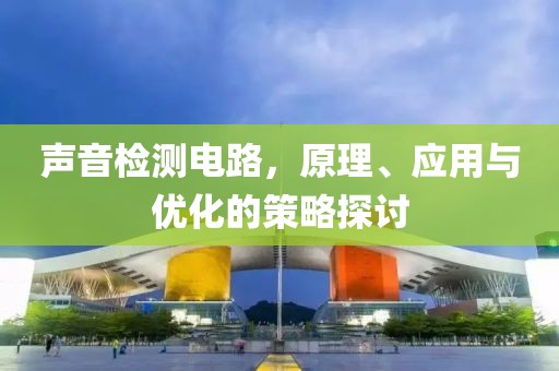 声音检测电路，原理、应用与优化的策略探讨
