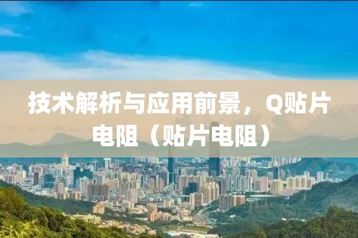 技术解析与应用前景，Q贴片电阻（贴片电阻）