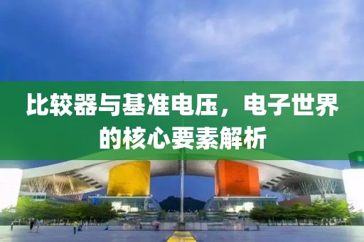 比较器与基准电压，电子世界的核心要素解析