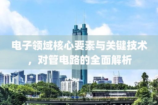 电子领域核心要素与关键技术，对管电路的全面解析