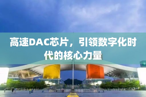 高速DAC芯片，引领数字化时代的核心力量
