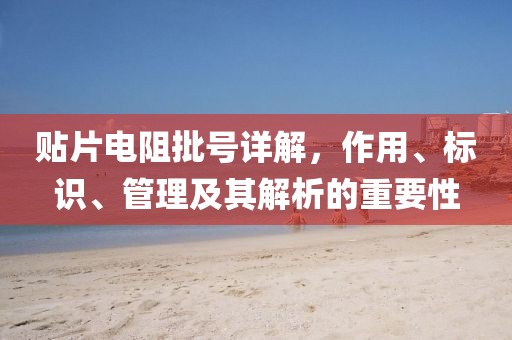 贴片电阻批号详解，作用、标识、管理及其解析的重要性