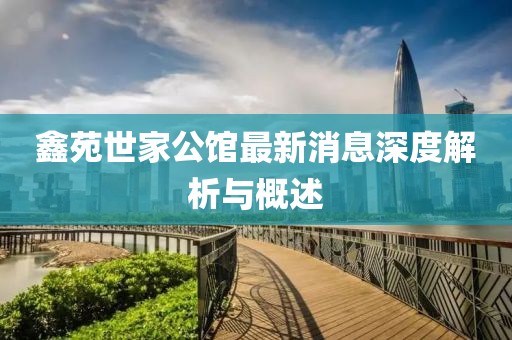 鑫苑世家公馆最新消息深度解析与概述