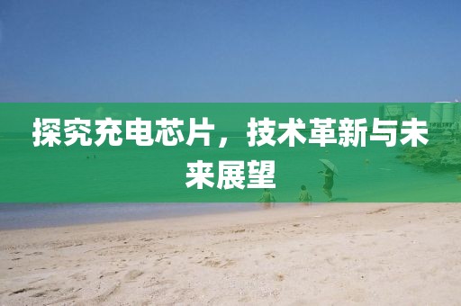 探究充电芯片，技术革新与未来展望
