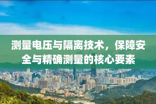 测量电压与隔离技术，保障安全与精确测量的核心要素