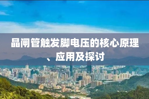 晶闸管触发脚电压的核心原理、应用及探讨