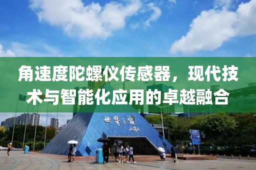 角速度陀螺仪传感器，现代技术与智能化应用的卓越融合