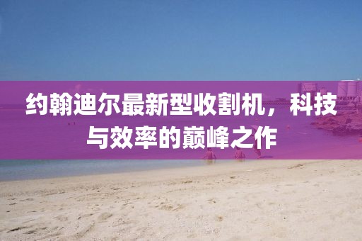 约翰迪尔最新型收割机，科技与效率的巅峰之作