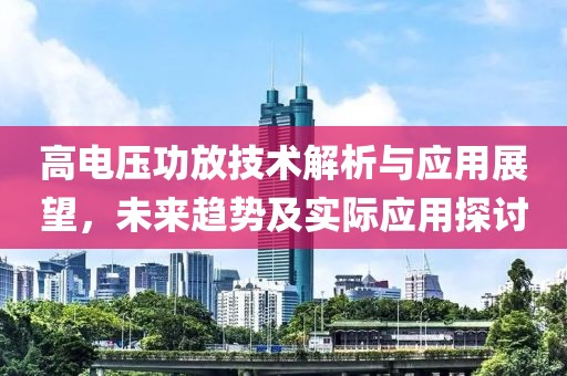 高电压功放技术解析与应用展望，未来趋势及实际应用探讨