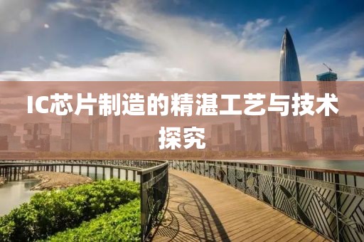IC芯片制造的精湛工艺与技术探究