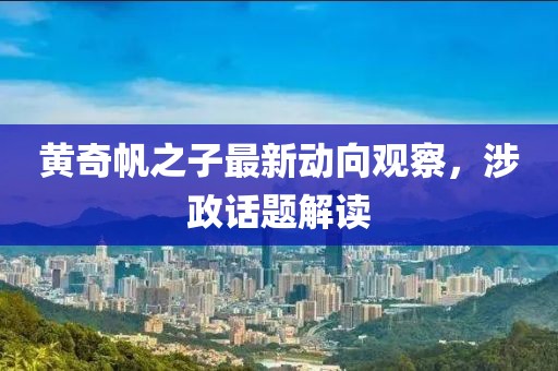 黄奇帆之子最新动向观察，涉政话题解读