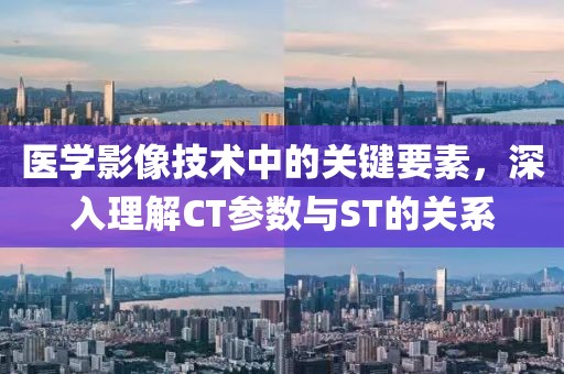 医学影像技术中的关键要素，深入理解CT参数与ST的关系