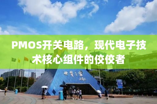 PMOS开关电路，现代电子技术核心组件的佼佼者