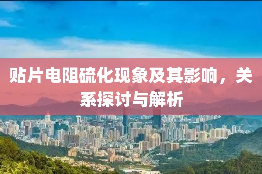 贴片电阻硫化现象及其影响，关系探讨与解析